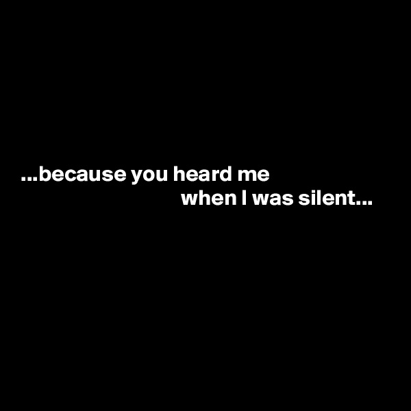 





...because you heard me
                                    when I was silent...






