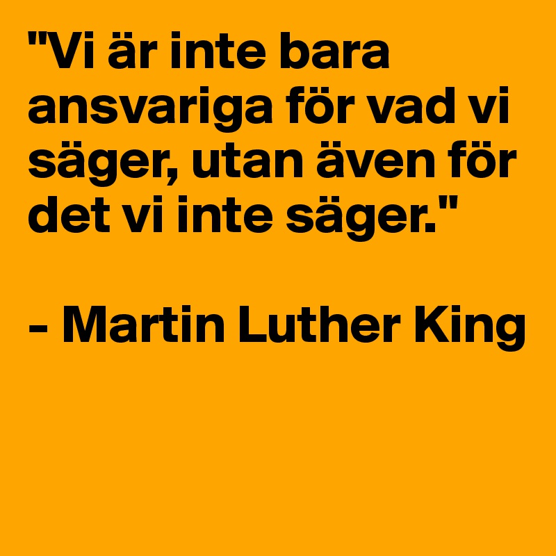 "Vi är inte bara ansvariga för vad vi säger, utan även för det vi inte säger."

- Martin Luther King 
 
