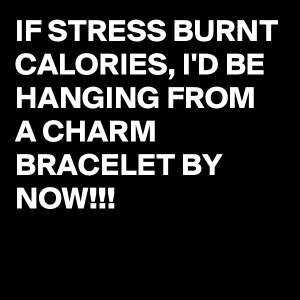 IF STRESS BURNT CALORIES, I'D BE HANGING FROM A CHARM BRACELET BY NOW!!!

