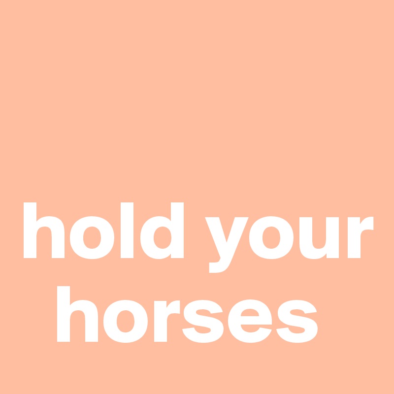 

hold your 
  horses