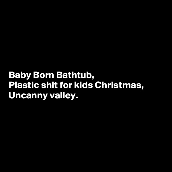 





Baby Born Bathtub,
Plastic shit for kids Christmas,
Uncanny valley.





