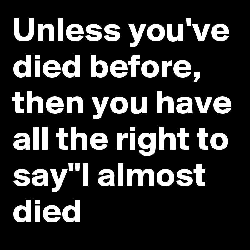 Unless you've died before, then you have all the right to say"I almost died