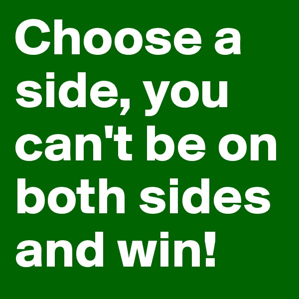 Choose a side, you can't be on both sides and win!