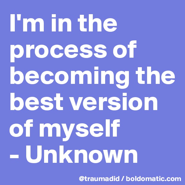 I'm in the process of becoming the best version of myself 
- Unknown 