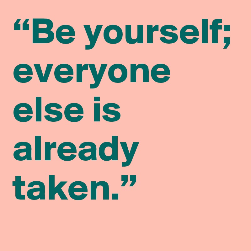 “Be yourself; everyone else is already taken.”