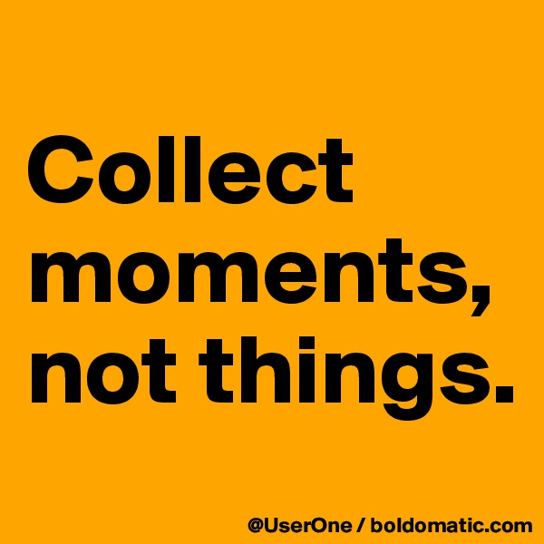 
Collect moments,
not things.