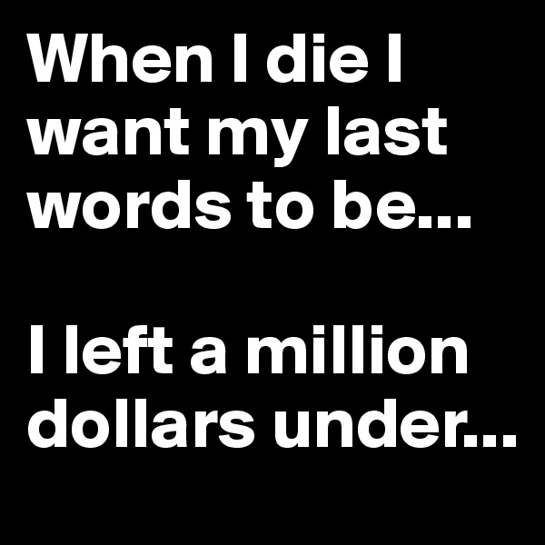 When I die I want my last words to be...

I left a million dollars under...