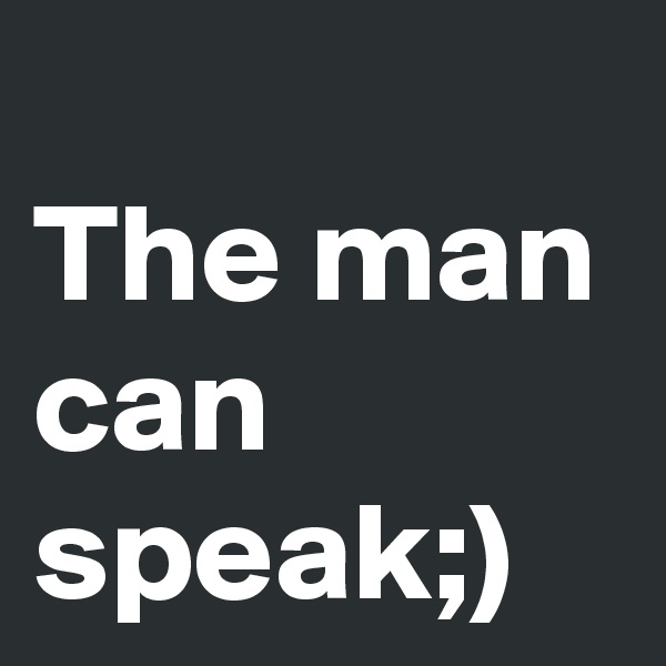 
The man can speak;)
