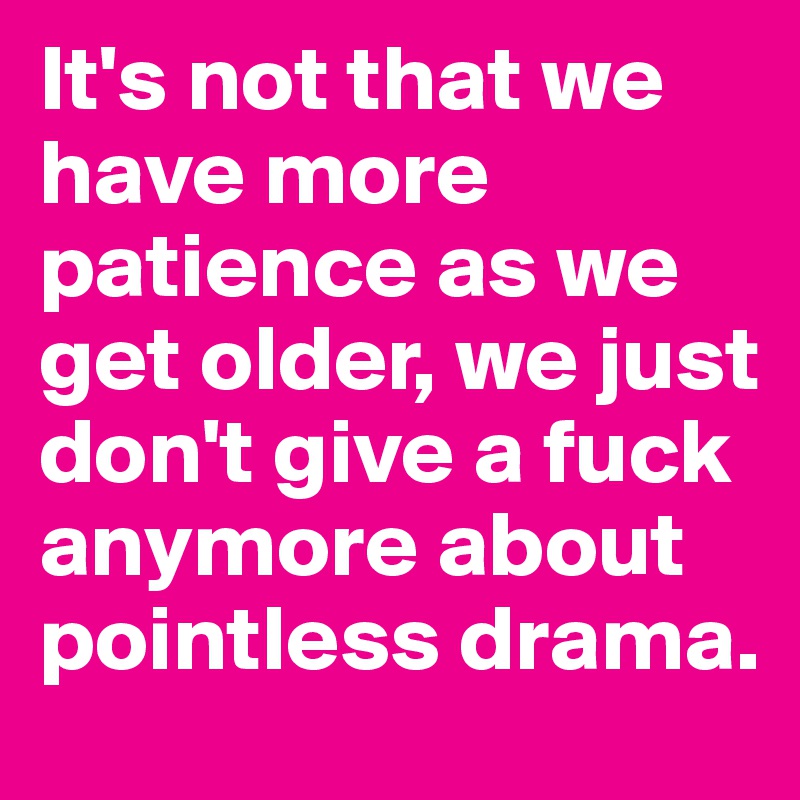 It's not that we have more patience as we get older, we just don't give a fuck anymore about pointless drama.