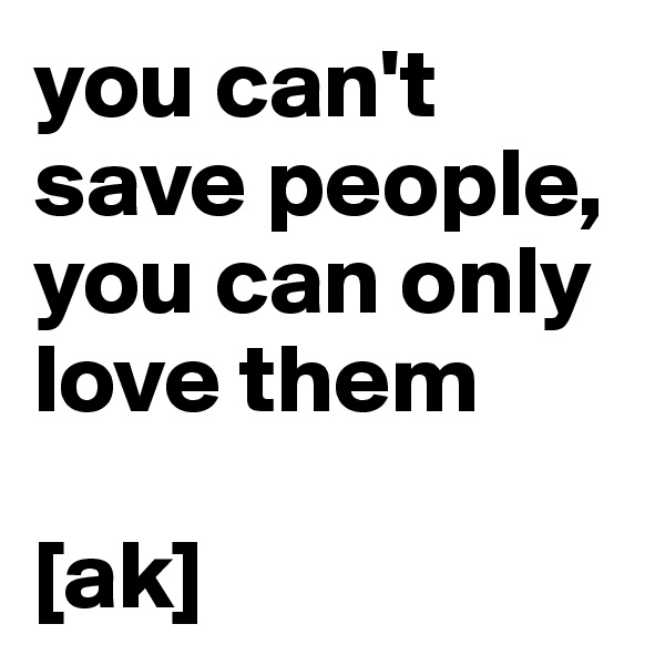 you can't save people, you can only love them

[ak]
