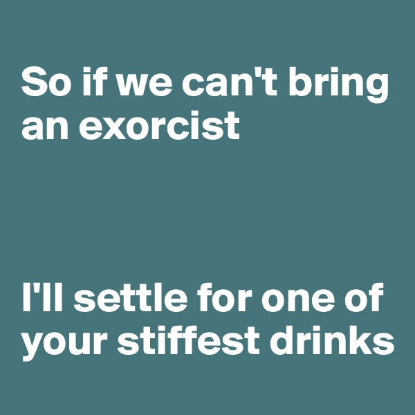 
So if we can't bring an exorcist



I'll settle for one of your stiffest drinks