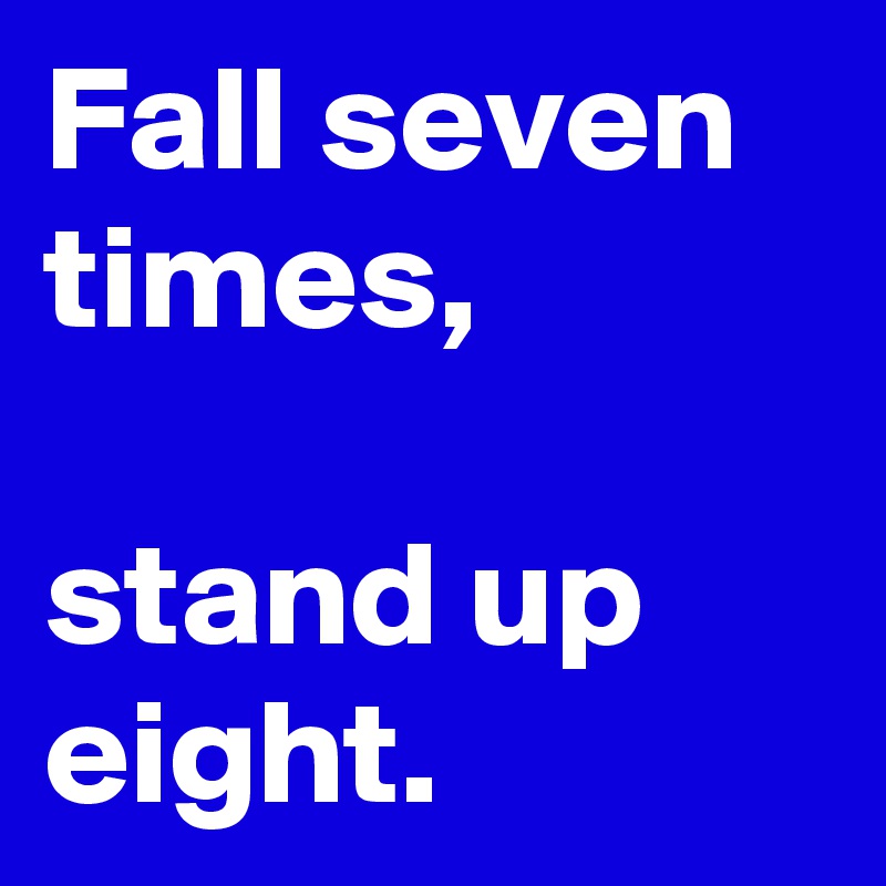 Fall seven times, 

stand up eight.