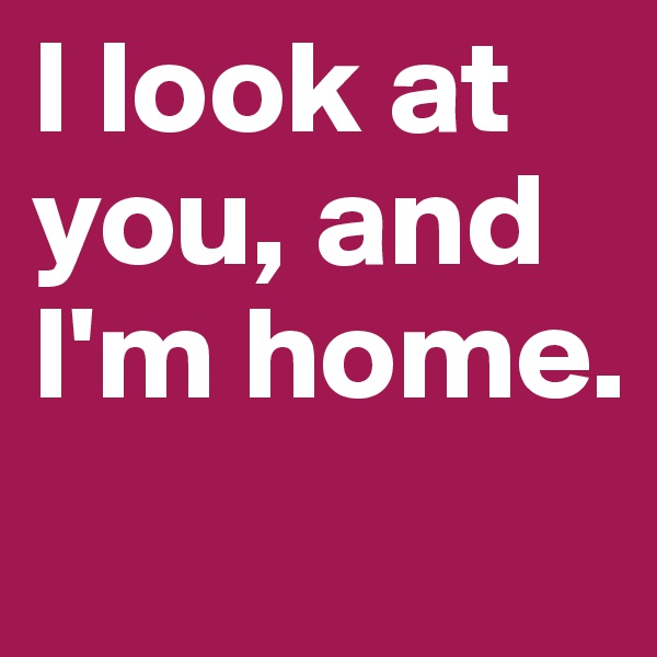 I look at you, and I'm home.
