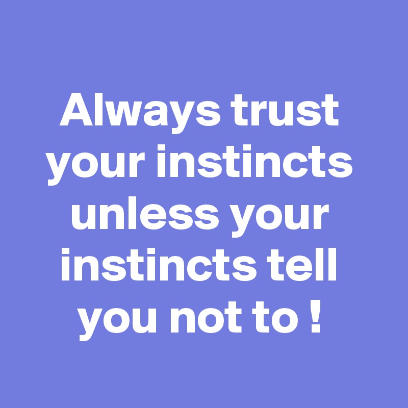 
Always trust your instincts unless your instincts tell you not to !
