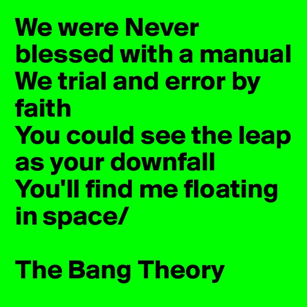 We were Never blessed with a manual
We trial and error by faith
You could see the leap as your downfall
You'll find me floating in space/

The Bang Theory