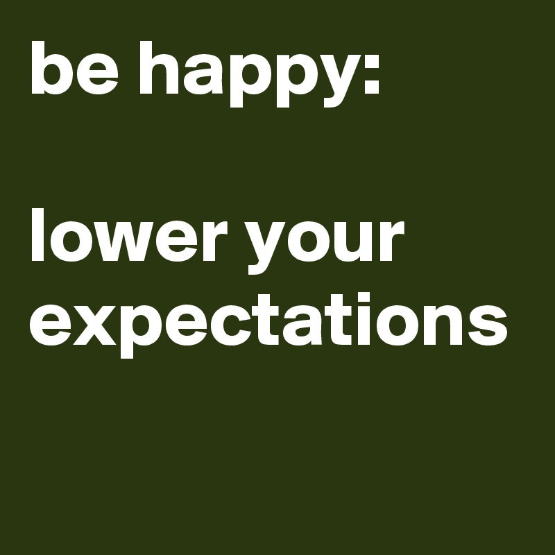 be happy:

lower your expectations