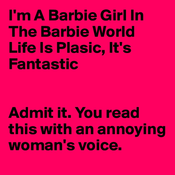 I'm A Barbie Girl In The Barbie World 
Life Is Plasic, It's Fantastic


Admit it. You read this with an annoying woman's voice. 