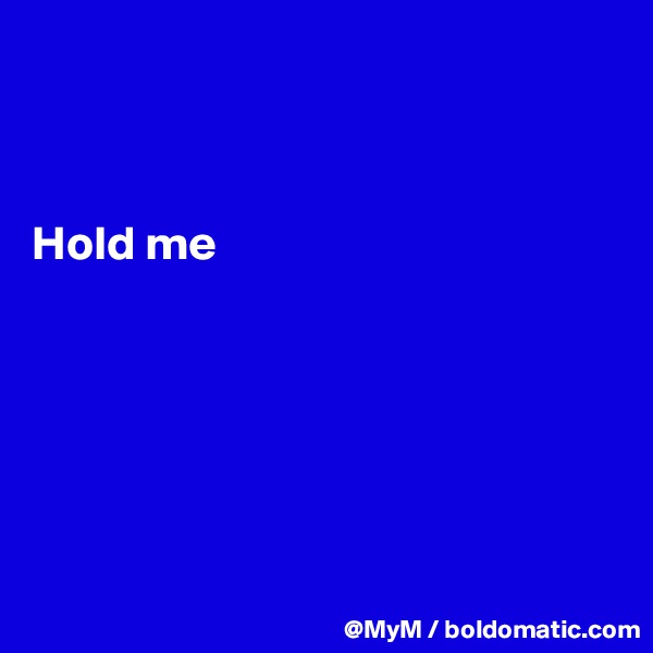 


      
Hold me






