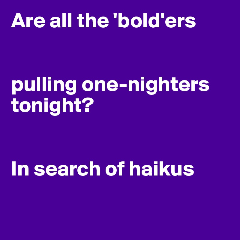 Are all the 'bold'ers


pulling one-nighters tonight?


In search of haikus

