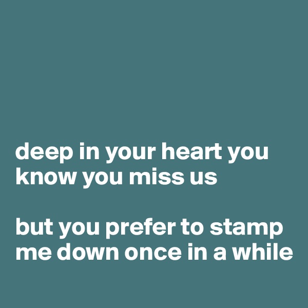




deep in your heart you know you miss us

but you prefer to stamp me down once in a while