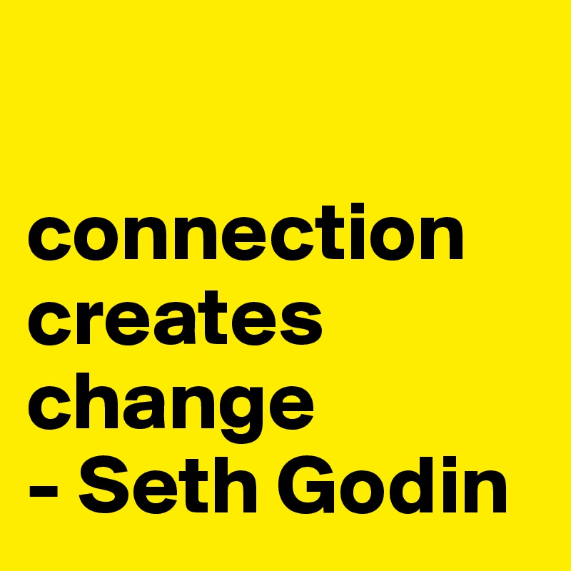 

connection creates change
- Seth Godin