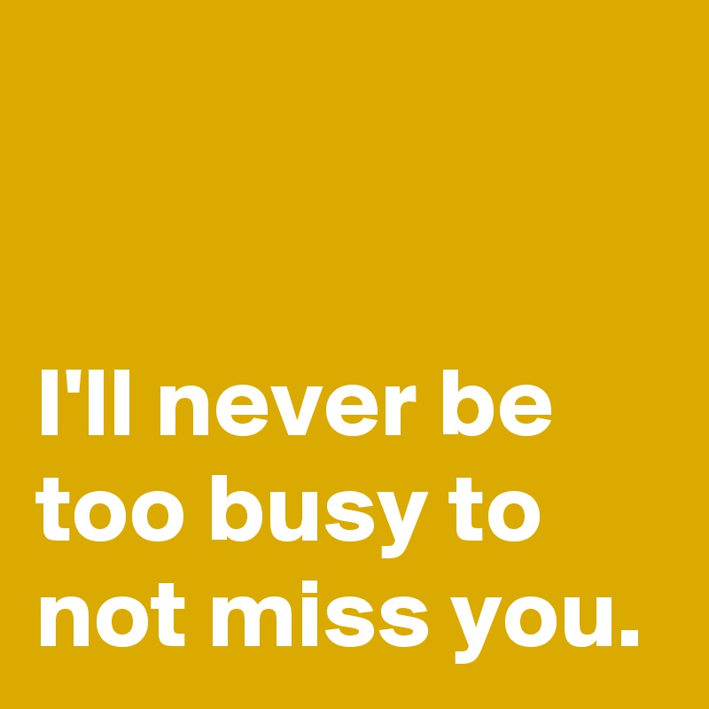 


I'll never be
too busy to 
not miss you.