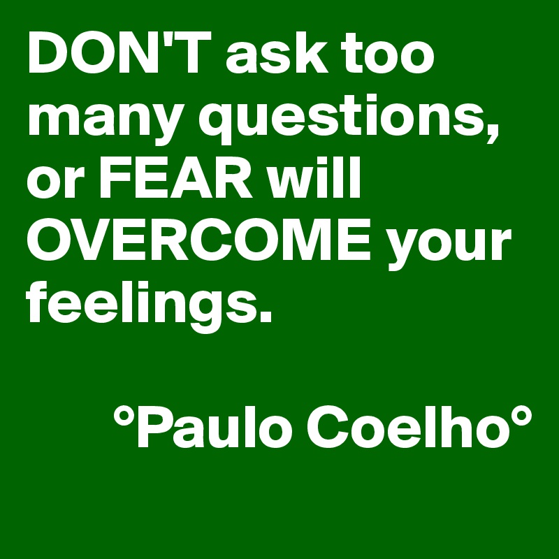 DON'T ask too many questions, or FEAR will OVERCOME your feelings.

       °Paulo Coelho°