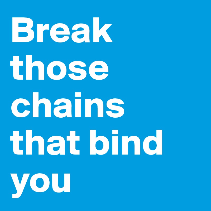 Break those chains that bind you