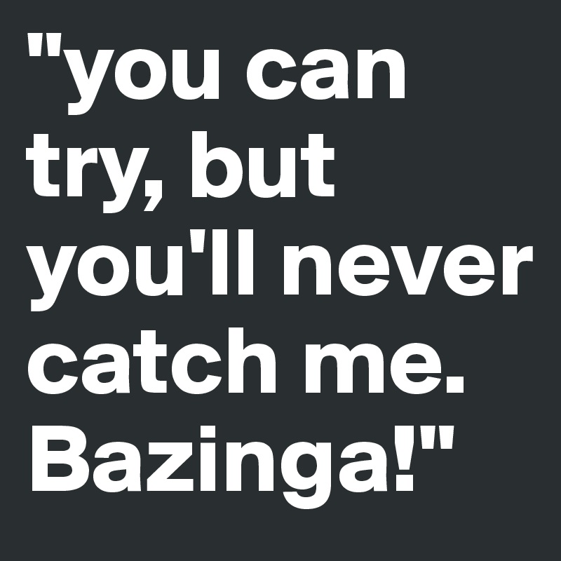 "you can try, but you'll never catch me. Bazinga!"