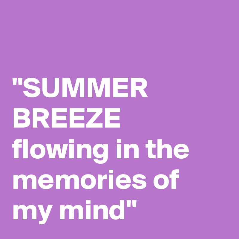

"SUMMER BREEZE
flowing in the memories of my mind"