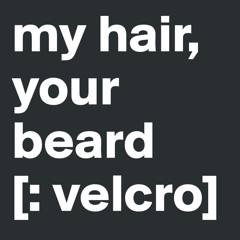 my hair,
your beard
[: velcro]