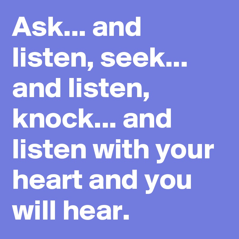 Ask... and listen, seek... and listen, knock... and listen with your heart and you will hear. 