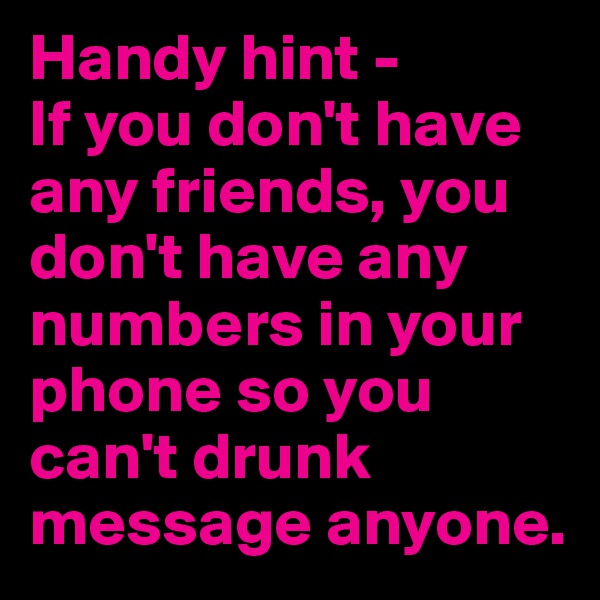 Handy hint - 
If you don't have any friends, you don't have any numbers in your phone so you can't drunk message anyone.