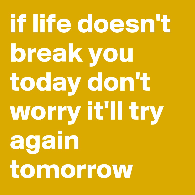 if life doesn't break you today don't worry it'll try again tomorrow