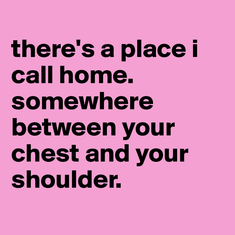 
there's a place i call home. somewhere between your chest and your shoulder. 
