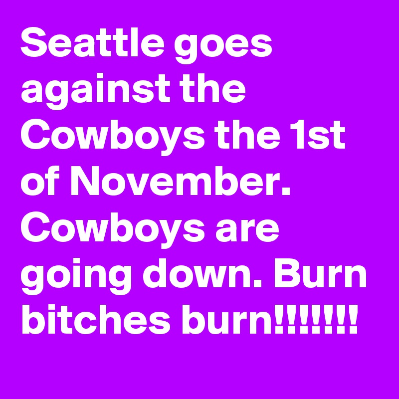 Seattle goes against the Cowboys the 1st of November. Cowboys are going down. Burn bitches burn!!!!!!!