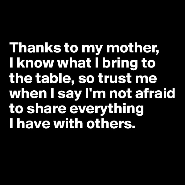 

Thanks to my mother,  
I know what I bring to the table, so trust me when I say I'm not afraid to share everything 
I have with others.

