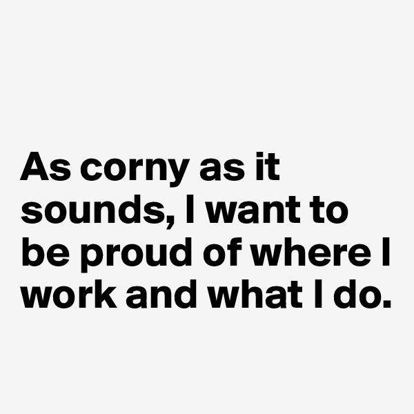 


As corny as it sounds, I want to be proud of where I work and what I do.

