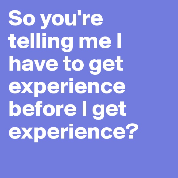 So you're telling me I have to get experience before I get experience? 
