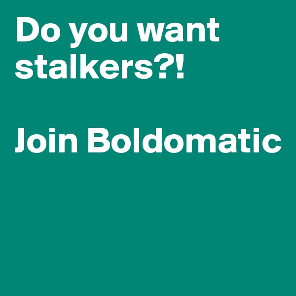 Do you want stalkers?!

Join Boldomatic


