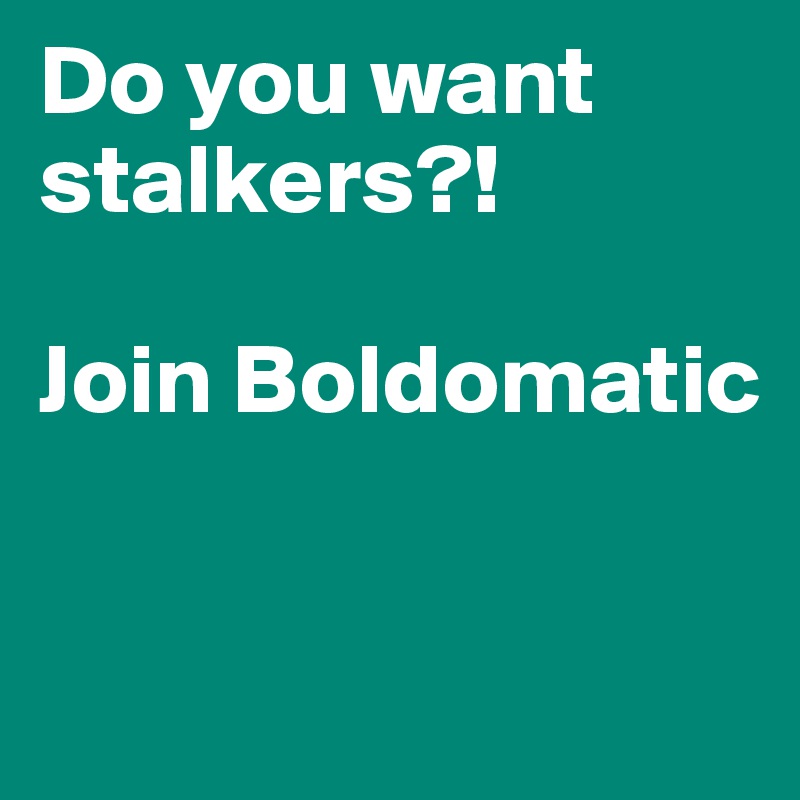 Do you want stalkers?!

Join Boldomatic


