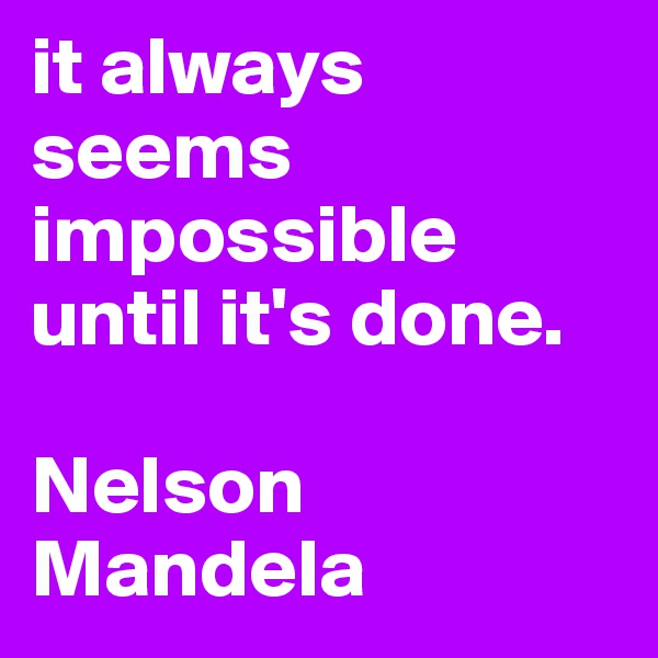 it always seems impossible until it's done.

Nelson Mandela