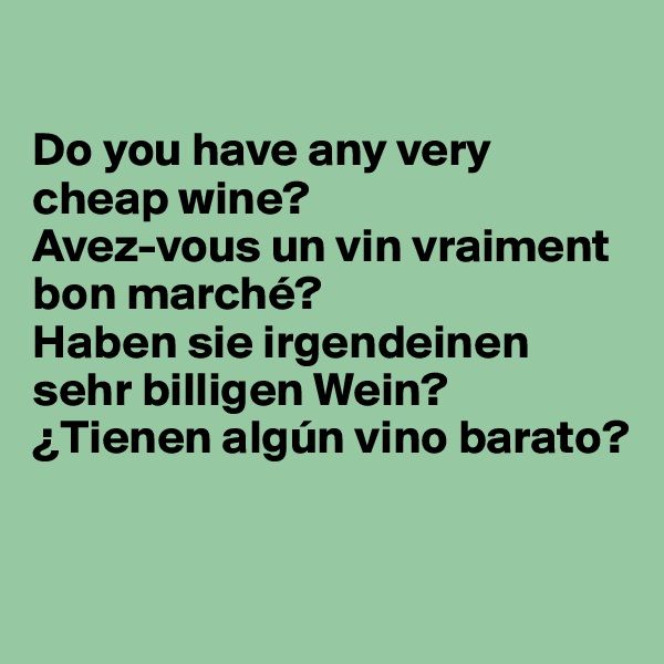

Do you have any very cheap wine?
Avez-vous un vin vraiment bon marché?
Haben sie irgendeinen sehr billigen Wein?
¿Tienen algún vino barato?


