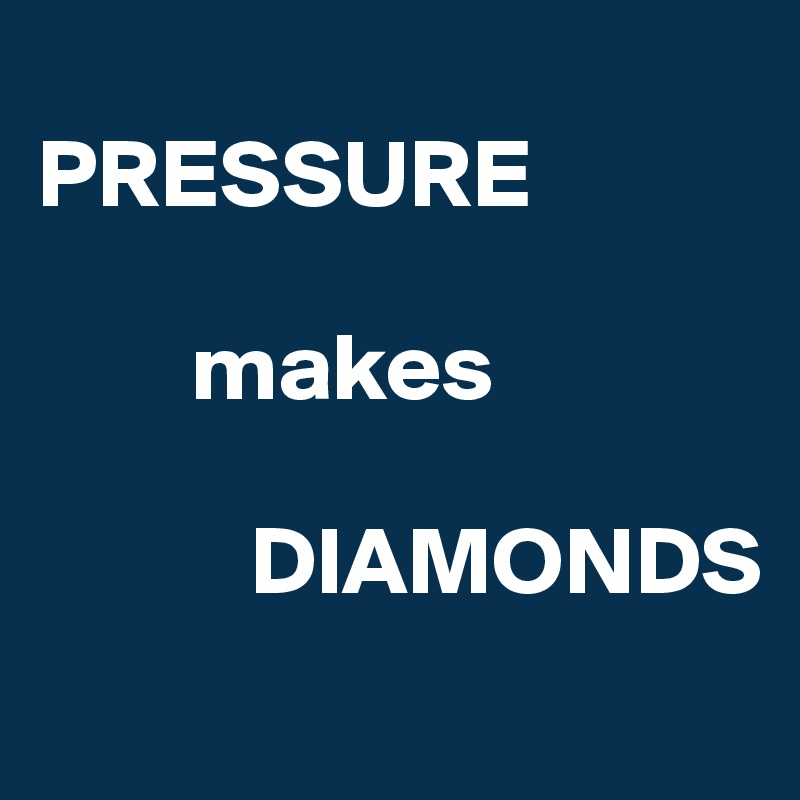 
PRESSURE

        makes

           DIAMONDS
