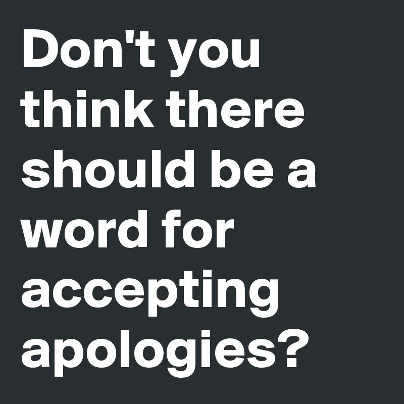 Don't you think there should be a word for accepting apologies?