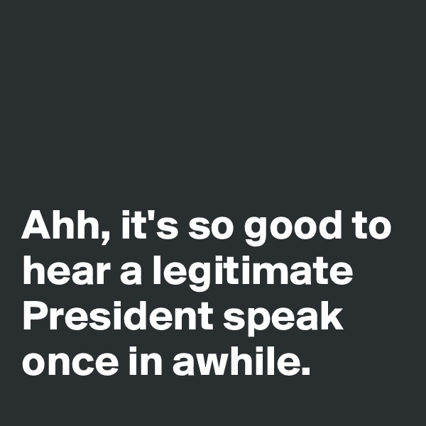 



Ahh, it's so good to hear a legitimate President speak once in awhile. 