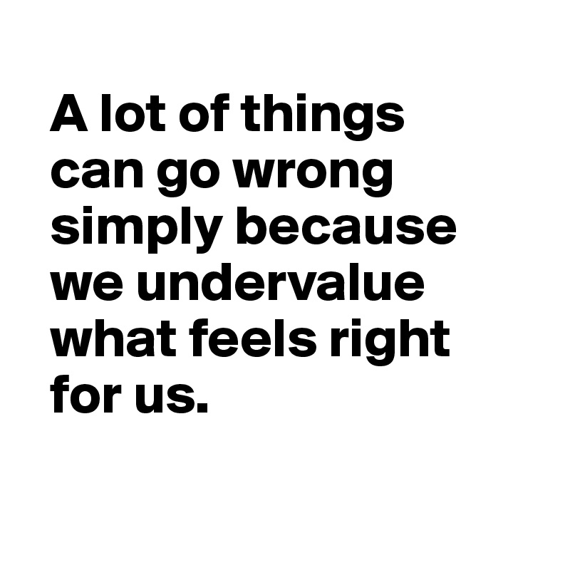   
  A lot of things 
  can go wrong  
  simply because
  we undervalue 
  what feels right 
  for us.

