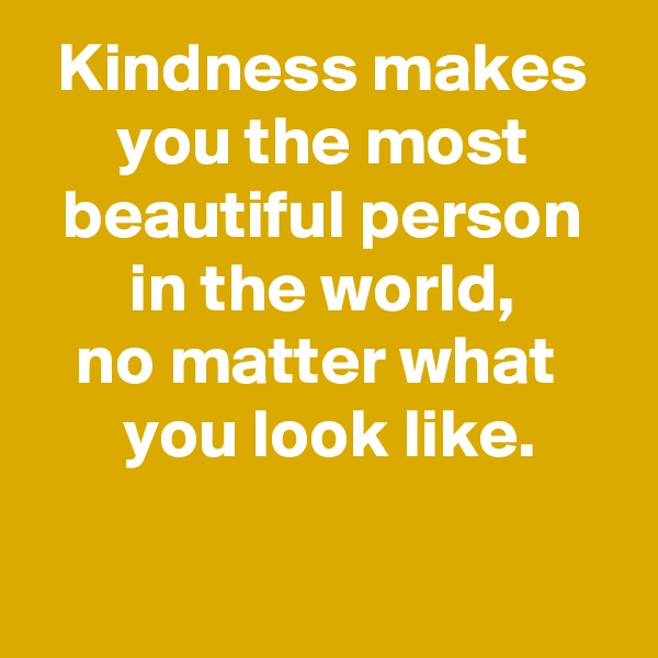 Kindness makes you the most beautiful person in the world,
no matter what 
 you look like.

