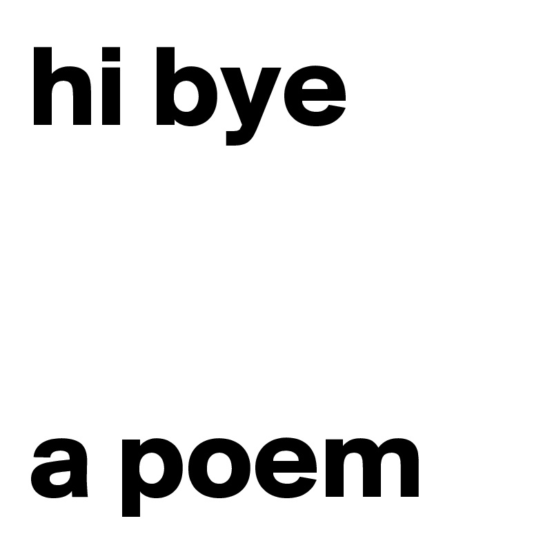 hi bye


a poem