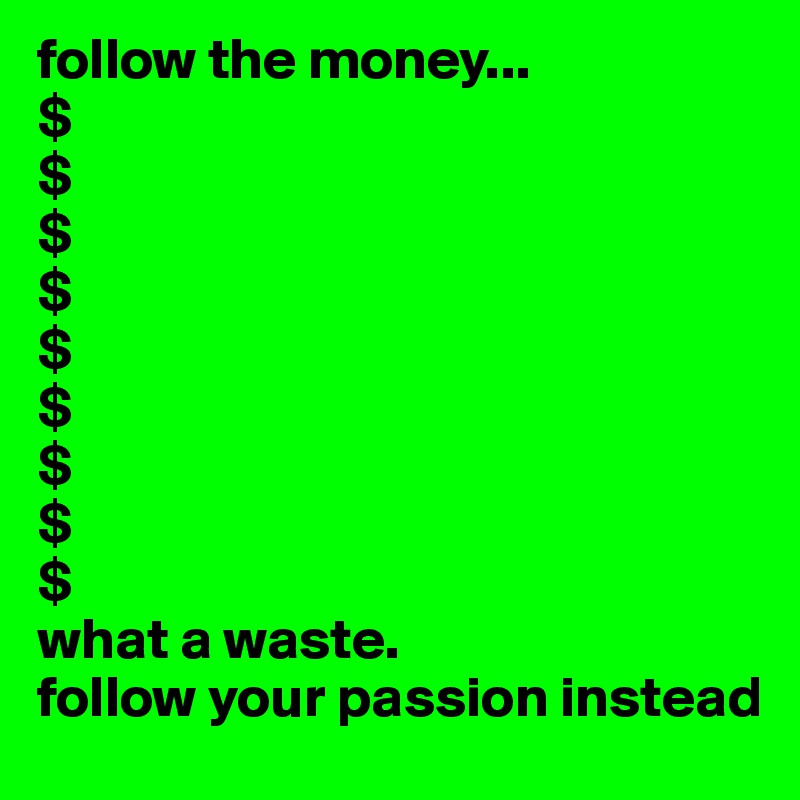 follow the money...
$
$
$
$
$
$
$
$
$
what a waste. 
follow your passion instead